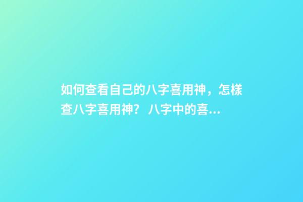 如何查看自己的八字喜用神，怎樣查八字喜用神？ 八字中的喜用神怎么看
